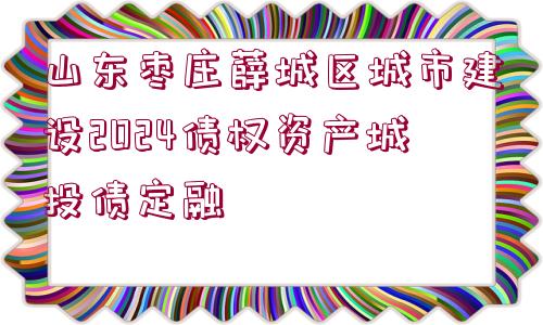 山東棗莊薛城區(qū)城市建設(shè)2024債權(quán)資產(chǎn)城投債定融