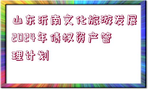 山東沂南文化旅游發(fā)展2024年債權(quán)資產(chǎn)管理計劃