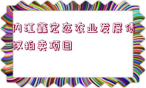 內(nèi)江鑫宏態(tài)農(nóng)業(yè)發(fā)展債權(quán)拍賣項(xiàng)目