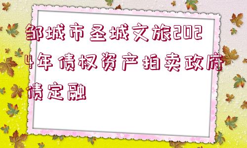 鄒城市圣城文旅2024年債權(quán)資產(chǎn)拍賣政府債定融