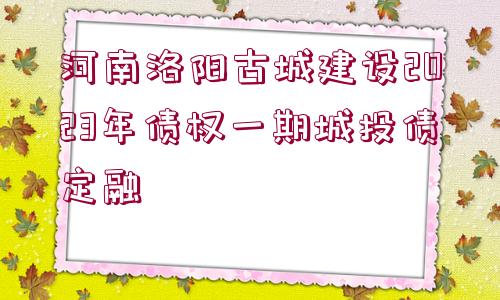 河南洛陽古城建設(shè)2023年債權(quán)一期城投債定融