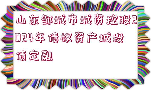 山東鄒城市城資控股2024年債權資產(chǎn)城投債定融