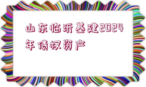 山東臨沂基建2024年債權(quán)資產(chǎn)