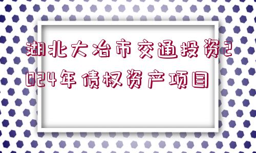 湖北大冶市交通投資2024年債權(quán)資產(chǎn)項目