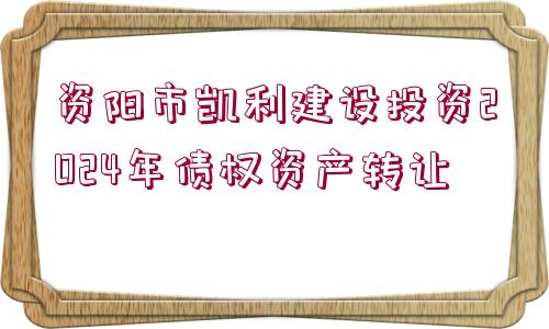 資陽市凱利建設(shè)投資2024年債權(quán)資產(chǎn)轉(zhuǎn)讓