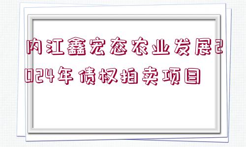 內(nèi)江鑫宏態(tài)農(nóng)業(yè)發(fā)展2024年債權(quán)拍賣(mài)項(xiàng)目