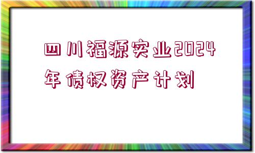 四川福源實業(yè)2024年債權(quán)資產(chǎn)計劃