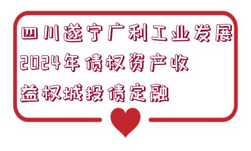 四川遂寧廣利工業(yè)發(fā)展2024年債權資產收益權城投債定融