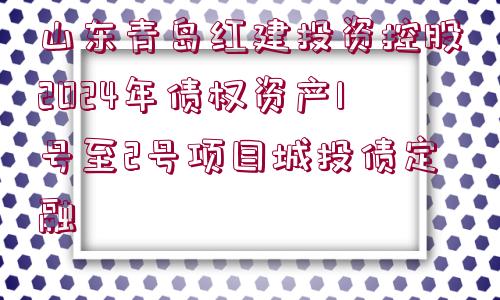 山東青島紅建投資控股2024年債權資產(chǎn)1號至2號項目城投債定融