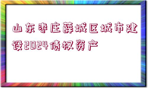 山東棗莊薛城區(qū)城市建設2024債權(quán)資產(chǎn)