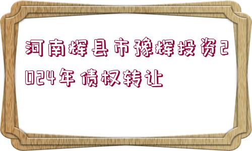 河南輝縣市豫輝投資2024年債權(quán)轉(zhuǎn)讓