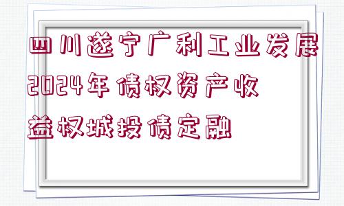 四川遂寧廣利工業(yè)發(fā)展2024年債權(quán)資產(chǎn)收益權(quán)城投債定融