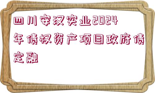 四川安漢實業(yè)2024年債權資產(chǎn)項目政府債定融