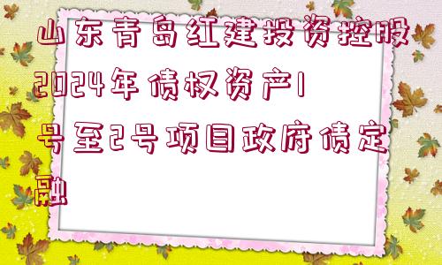 山東青島紅建投資控股2024年債權(quán)資產(chǎn)1號至2號項目政府債定融