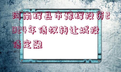 河南輝縣市豫輝投資2024年債權(quán)轉(zhuǎn)讓城投債定融