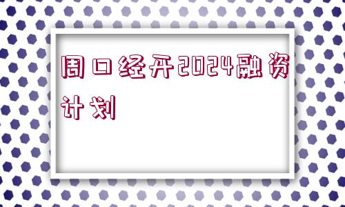 周口經(jīng)開2024融資計劃