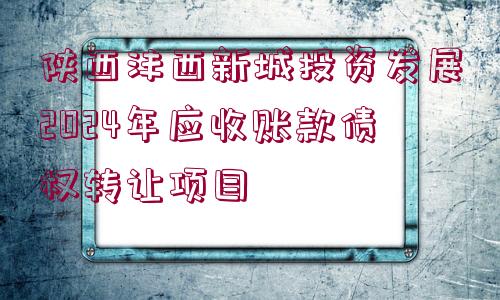 陜西灃西新城投資發(fā)展2024年應(yīng)收賬款債權(quán)轉(zhuǎn)讓項(xiàng)目