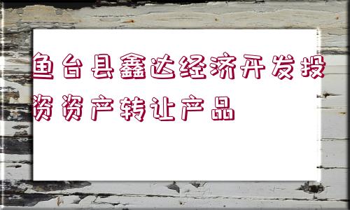 魚臺縣鑫達(dá)經(jīng)濟(jì)開發(fā)投資資產(chǎn)轉(zhuǎn)讓產(chǎn)品