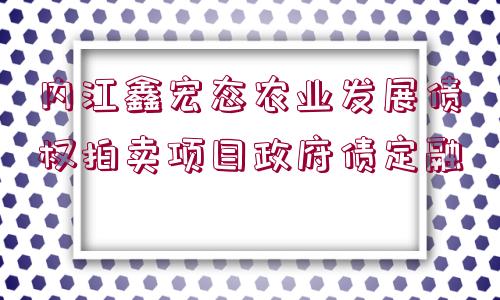 內(nèi)江鑫宏態(tài)農(nóng)業(yè)發(fā)展債權(quán)拍賣項(xiàng)目政府債定融