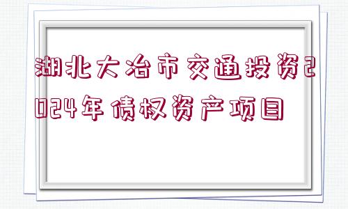 湖北大冶市交通投資2024年債權資產(chǎn)項目