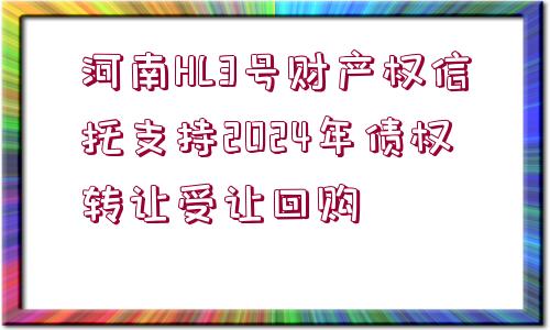 河南HL3號財(cái)產(chǎn)權(quán)信托支持2024年債權(quán)轉(zhuǎn)讓受讓回購