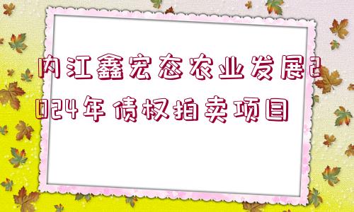 內(nèi)江鑫宏態(tài)農(nóng)業(yè)發(fā)展2024年債權(quán)拍賣項(xiàng)目