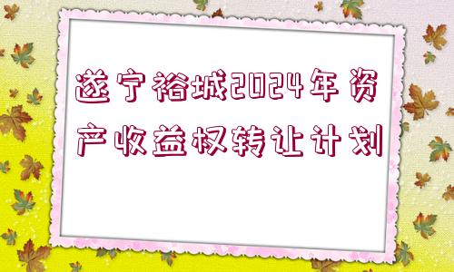 遂寧裕城2024年資產(chǎn)收益權(quán)轉(zhuǎn)讓計劃