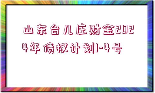 山東臺兒莊財金2024年債權計劃1-4號