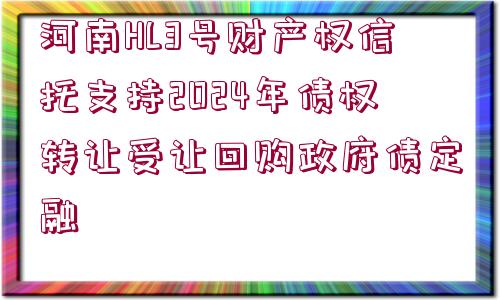 河南HL3號財產(chǎn)權信托支持2024年債權轉讓受讓回購政府債定融