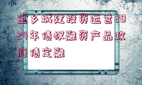 金鄉(xiāng)城建投資運營2024年債權融資產品政府債定融