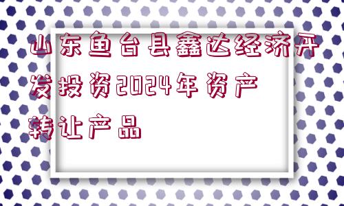 山東魚臺縣鑫達經(jīng)濟開發(fā)投資2024年資產(chǎn)轉(zhuǎn)讓產(chǎn)品