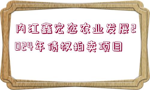 內(nèi)江鑫宏態(tài)農(nóng)業(yè)發(fā)展2024年債權(quán)拍賣項目