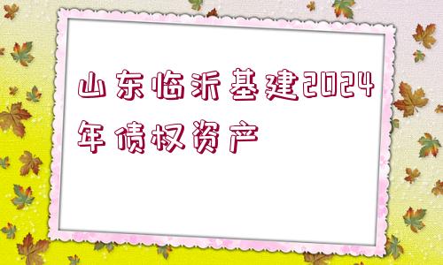 山東臨沂基建2024年債權資產(chǎn)