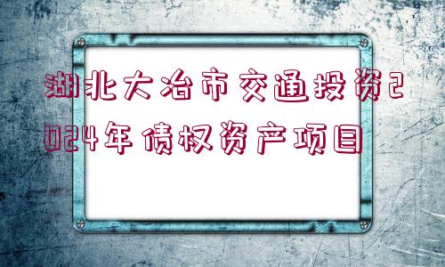 湖北大冶市交通投資2024年債權資產(chǎn)項目