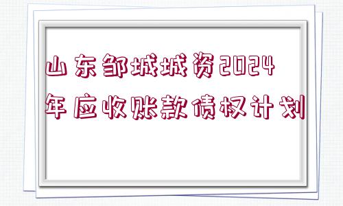 山東鄒城城資2024年應(yīng)收賬款債權(quán)計劃