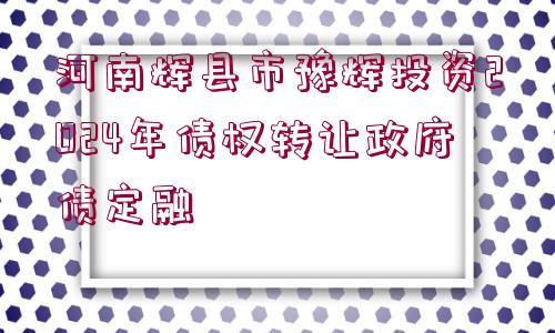 河南輝縣市豫輝投資2024年債權(quán)轉(zhuǎn)讓政府債定融