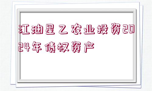 江油星乙農(nóng)業(yè)投資2024年債權(quán)資產(chǎn)