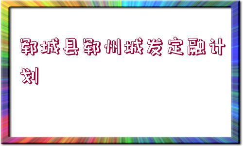 鄆城縣鄆州城發(fā)定融計劃