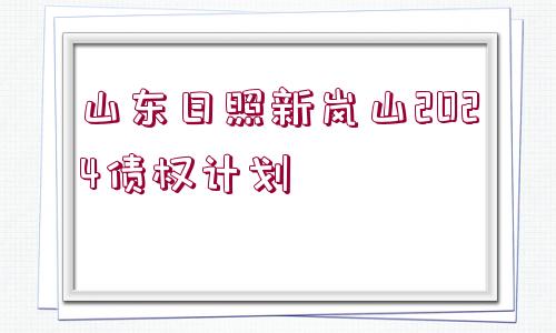 山東日照新嵐山2024債權(quán)計(jì)劃