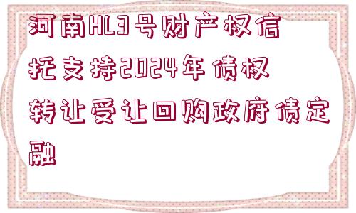 河南HL3號財產(chǎn)權(quán)信托支持2024年債權(quán)轉(zhuǎn)讓受讓回購政府債定融