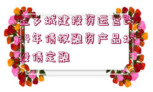 金鄉(xiāng)城建投資運(yùn)營(yíng)2024年債權(quán)融資產(chǎn)品城投債定融