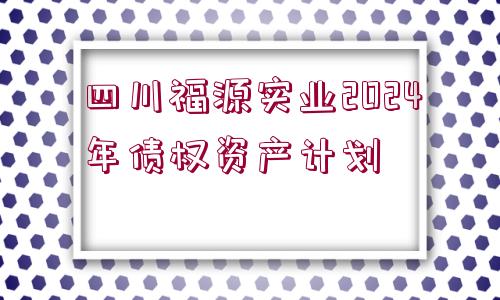 四川福源實(shí)業(yè)2024年債權(quán)資產(chǎn)計(jì)劃