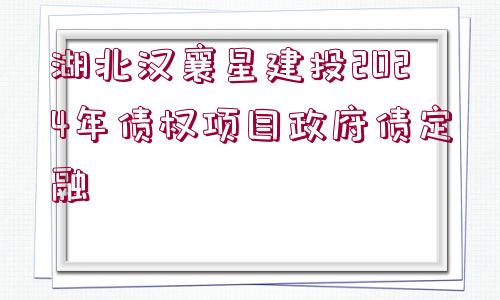 湖北漢襄星建投2024年債權(quán)項(xiàng)目政府債定融