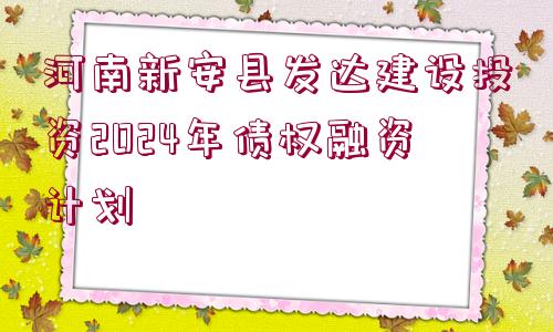 河南新安縣發(fā)達(dá)建設(shè)投資2024年債權(quán)融資計劃