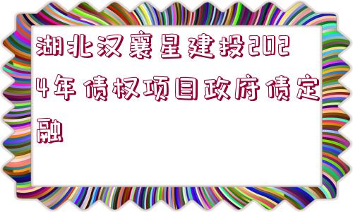 湖北漢襄星建投2024年債權項目政府債定融