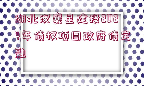 湖北漢襄星建投2024年債權項目政府債定融