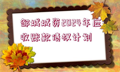 鄒城城資2024年應(yīng)收賬款債權(quán)計劃