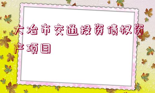 大冶市交通投資債權(quán)資產(chǎn)項(xiàng)目