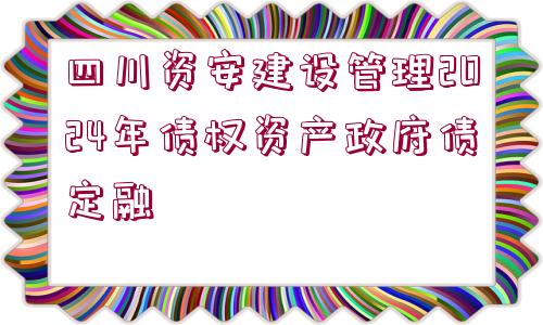 四川資安建設(shè)管理2024年債權(quán)資產(chǎn)政府債定融