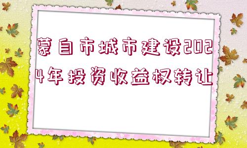 蒙自市城市建設(shè)2024年投資收益權(quán)轉(zhuǎn)讓